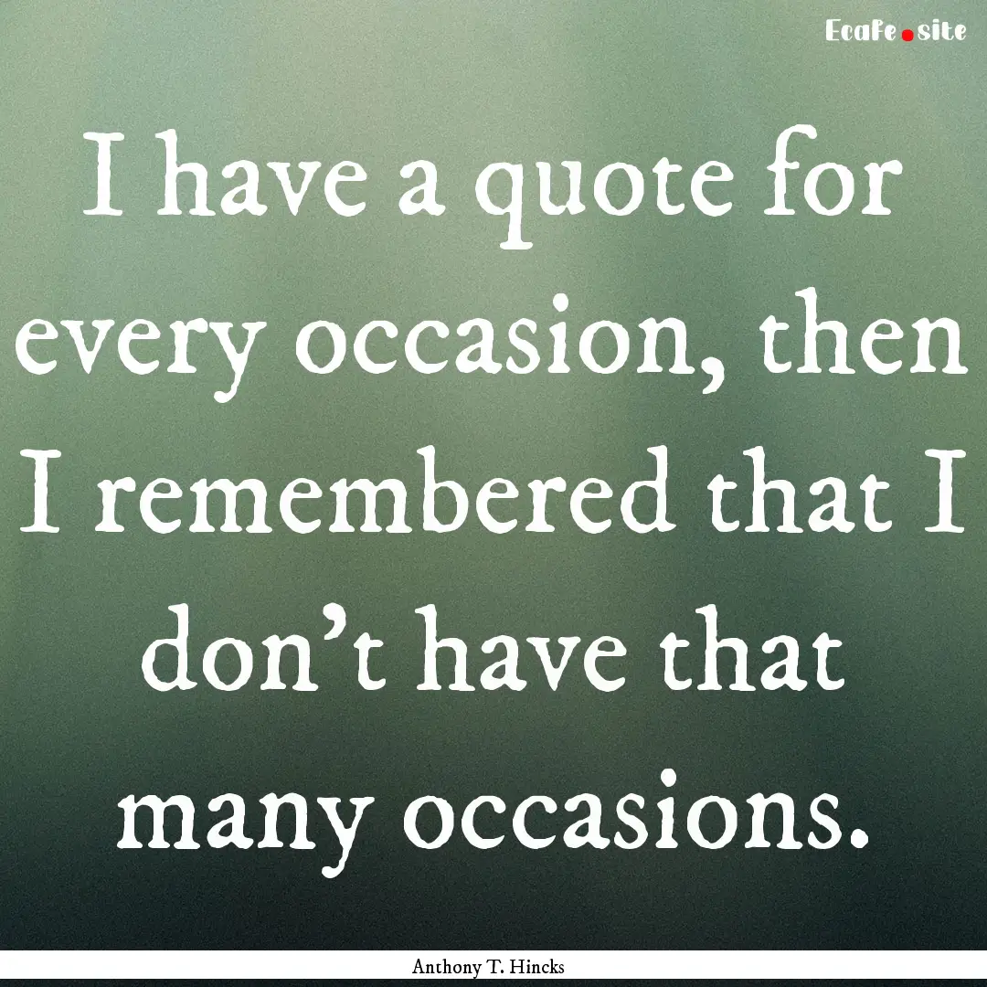 I have a quote for every occasion, then I.... : Quote by Anthony T. Hincks