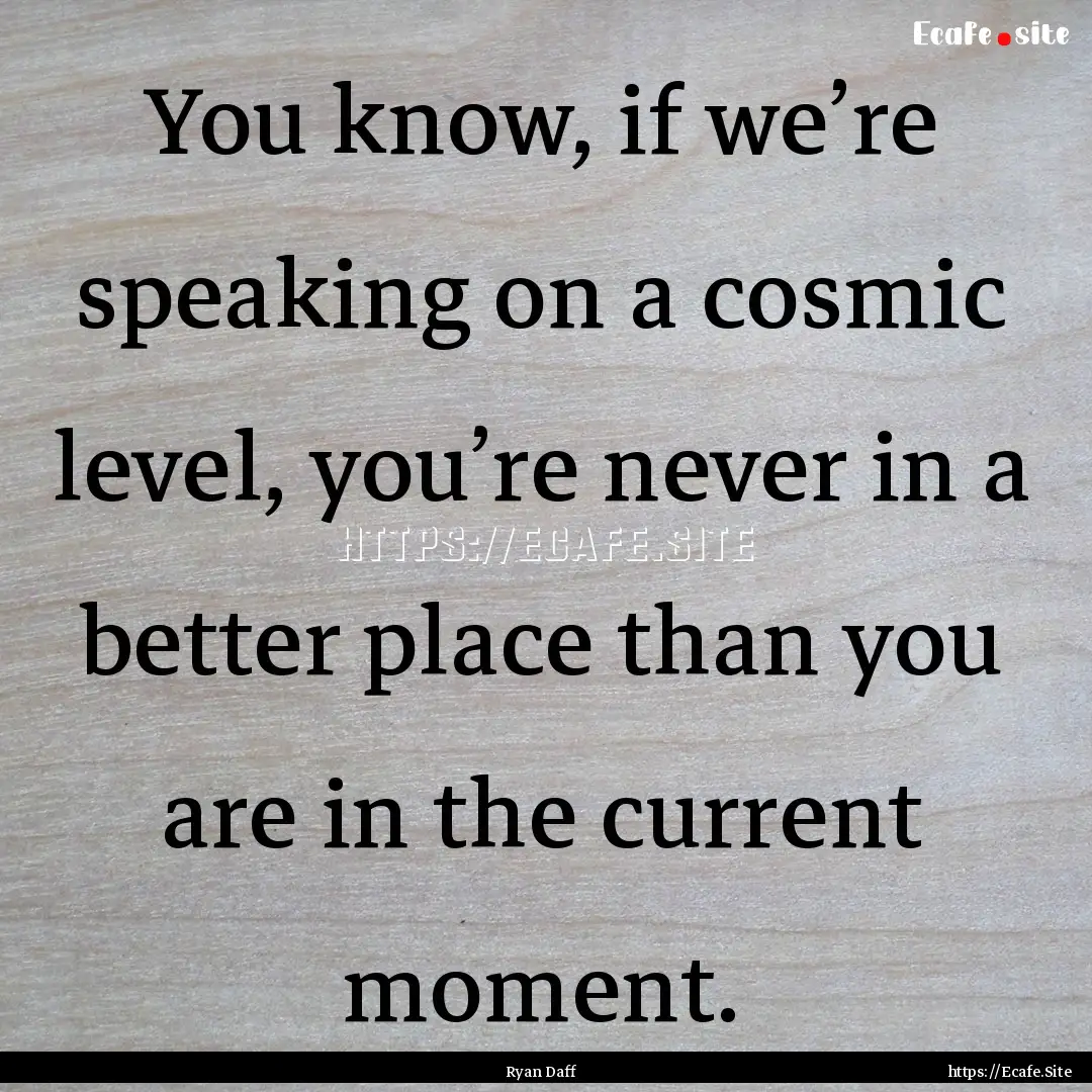 You know, if we’re speaking on a cosmic.... : Quote by Ryan Daff