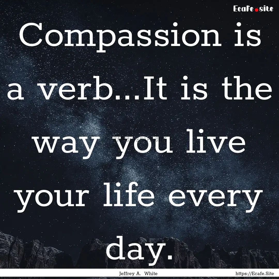 Compassion is a verb...It is the way you.... : Quote by Jeffrey A. White