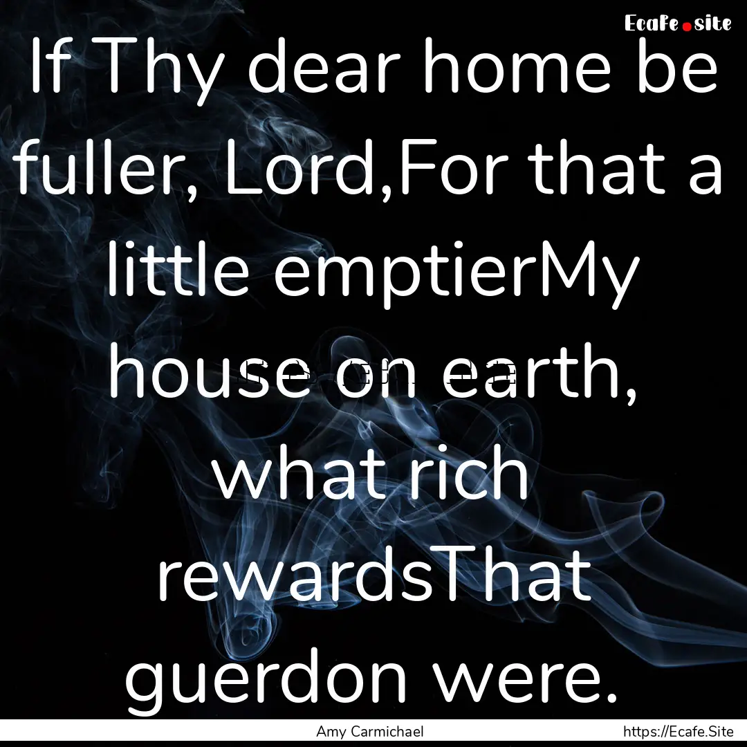 If Thy dear home be fuller, Lord,For that.... : Quote by Amy Carmichael