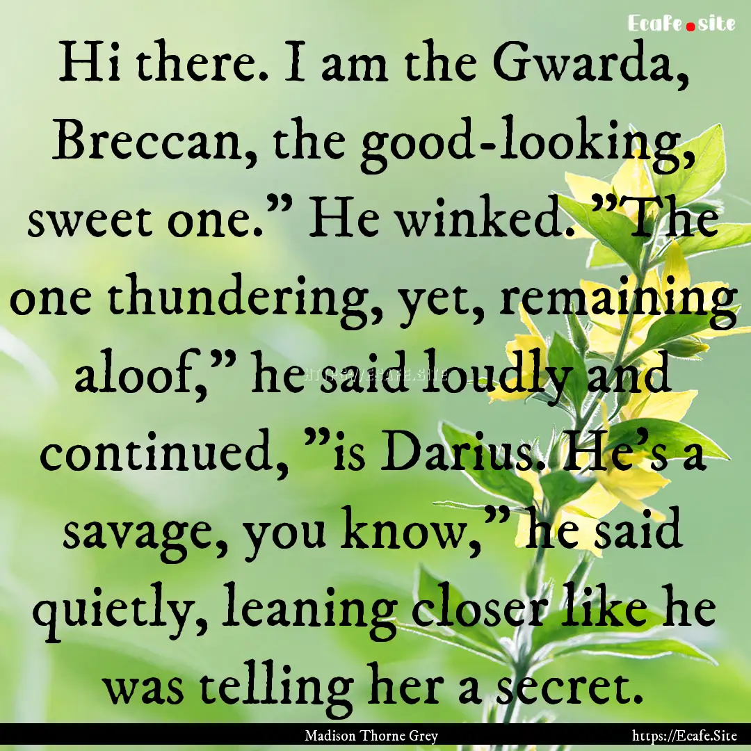 Hi there. I am the Gwarda, Breccan, the good-looking,.... : Quote by Madison Thorne Grey