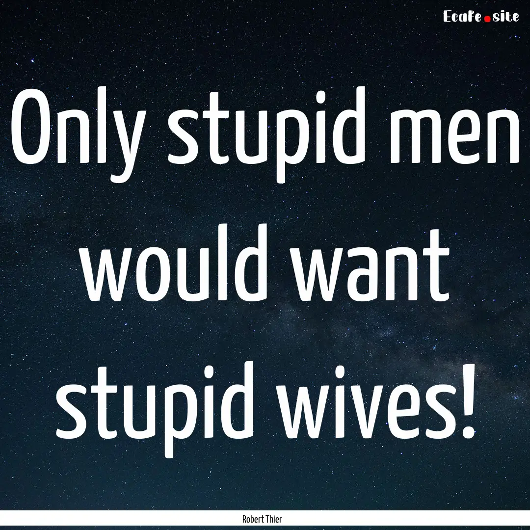 Only stupid men would want stupid wives! : Quote by Robert Thier