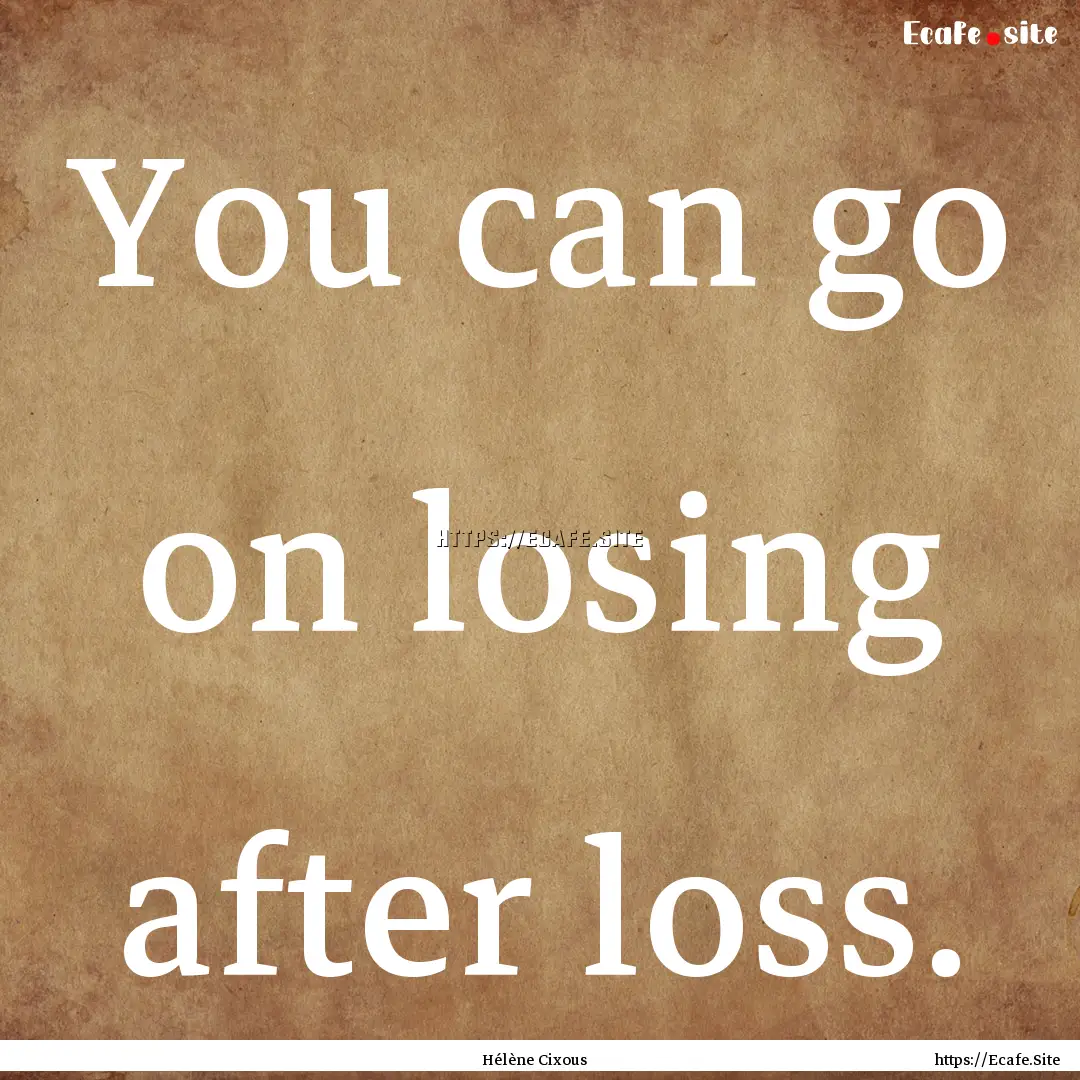 You can go on losing after loss. : Quote by Hélène Cixous