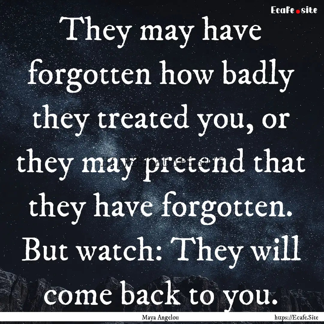 They may have forgotten how badly they treated.... : Quote by Maya Angelou