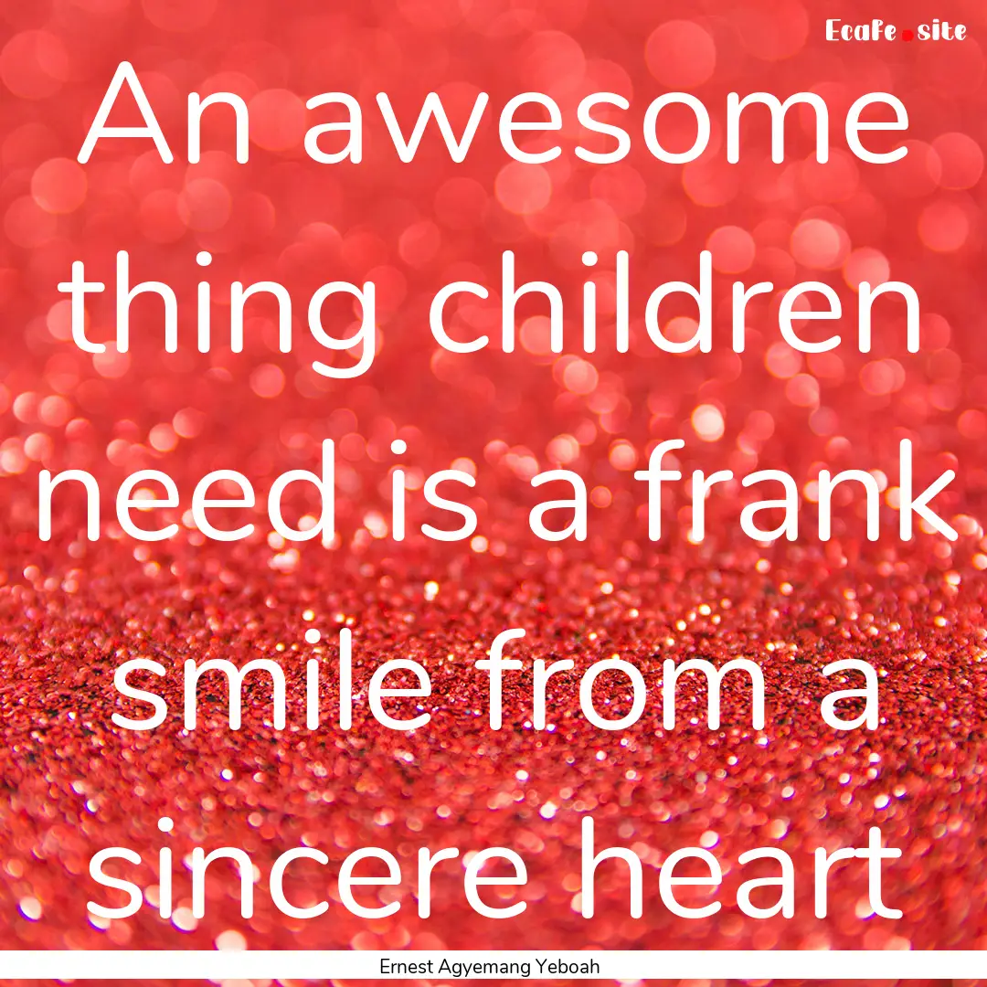 An awesome thing children need is a frank.... : Quote by Ernest Agyemang Yeboah