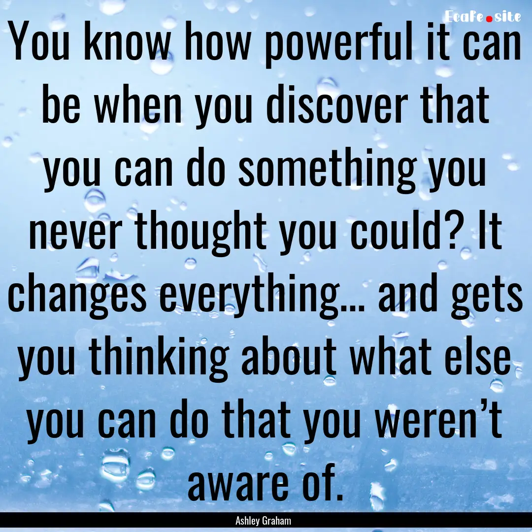 You know how powerful it can be when you.... : Quote by Ashley Graham