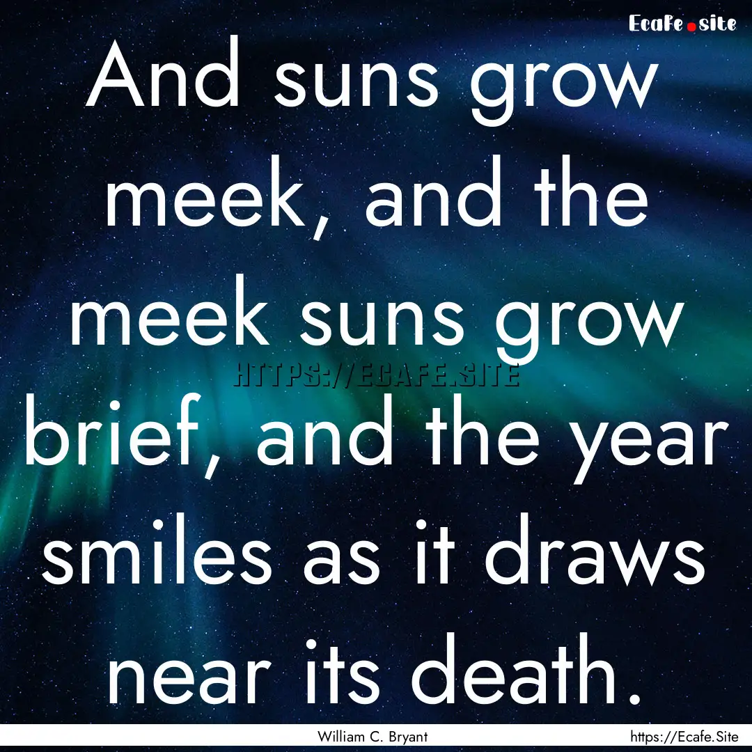 And suns grow meek, and the meek suns grow.... : Quote by William C. Bryant