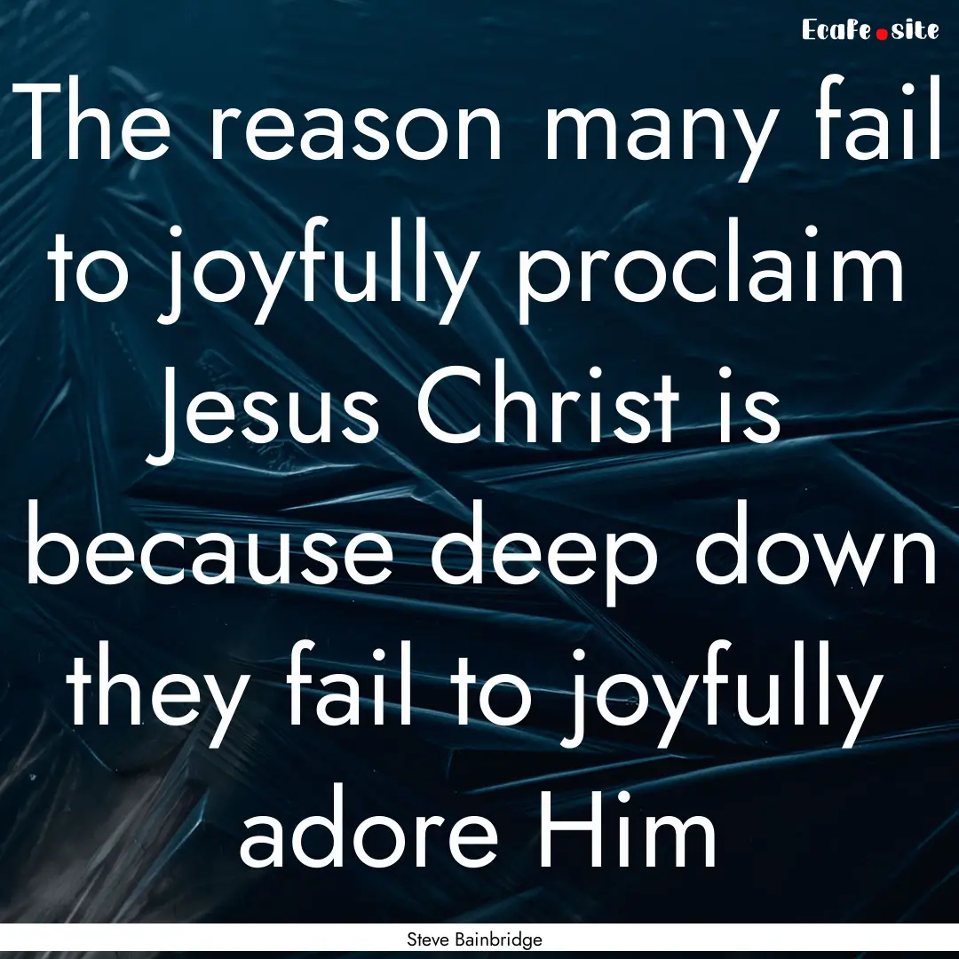 The reason many fail to joyfully proclaim.... : Quote by Steve Bainbridge