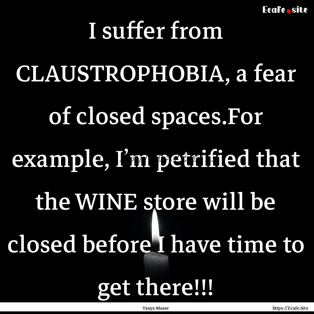 I suffer from CLAUSTROPHOBIA, a fear of closed.... : Quote by Tanya Masse