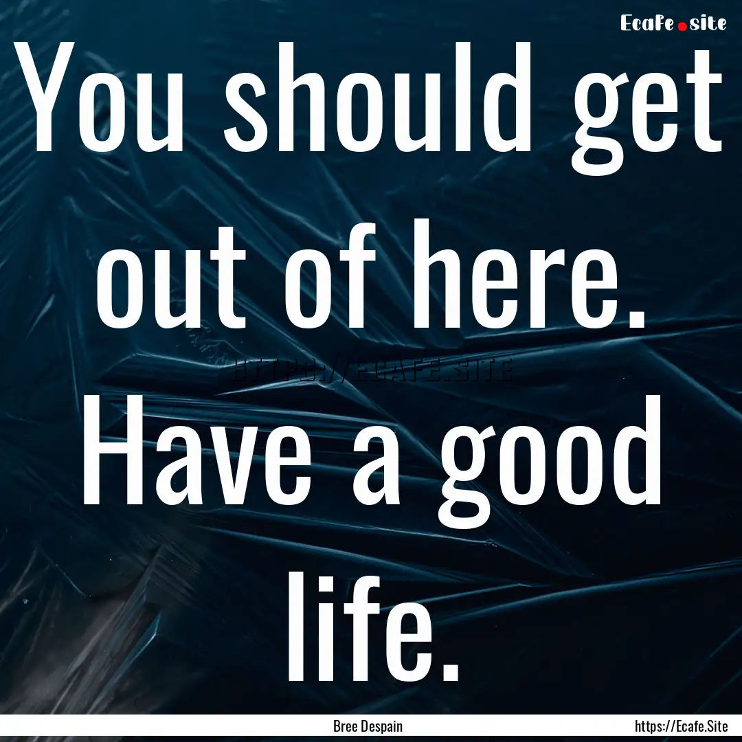 You should get out of here. Have a good life..... : Quote by Bree Despain