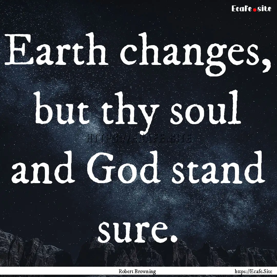 Earth changes, but thy soul and God stand.... : Quote by Robert Browning