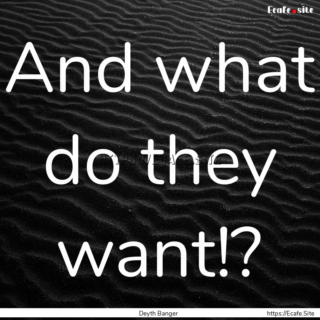 And what do they want!? : Quote by Deyth Banger