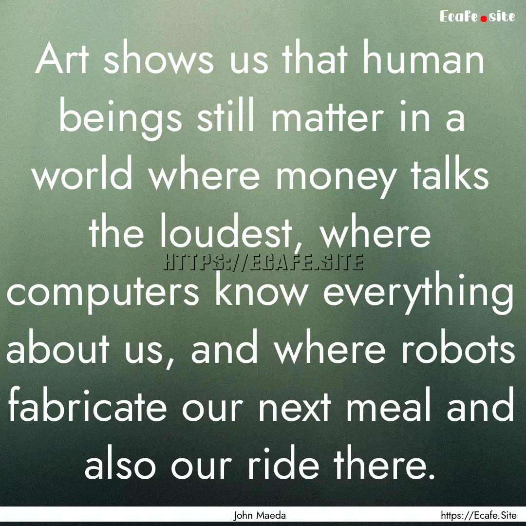 Art shows us that human beings still matter.... : Quote by John Maeda