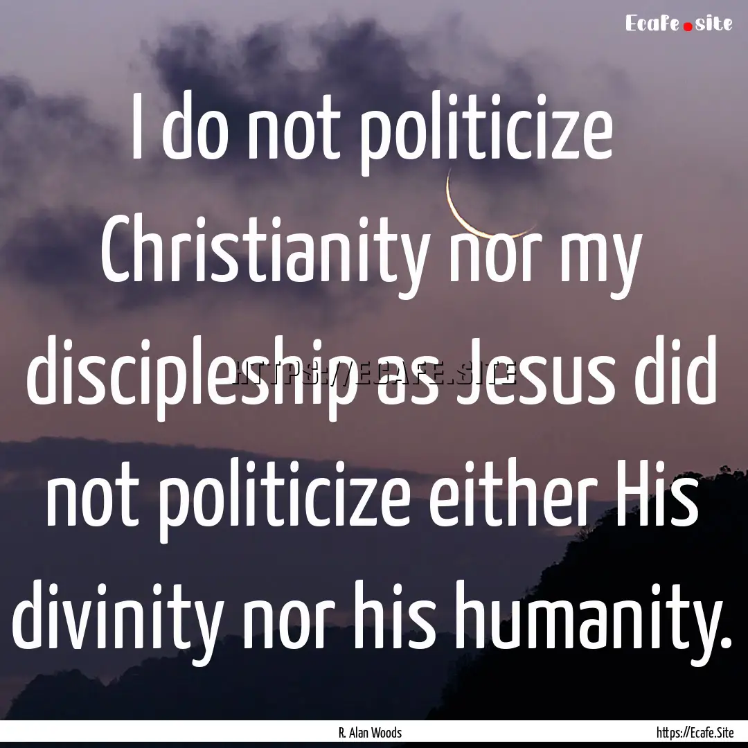 I do not politicize Christianity nor my discipleship.... : Quote by R. Alan Woods