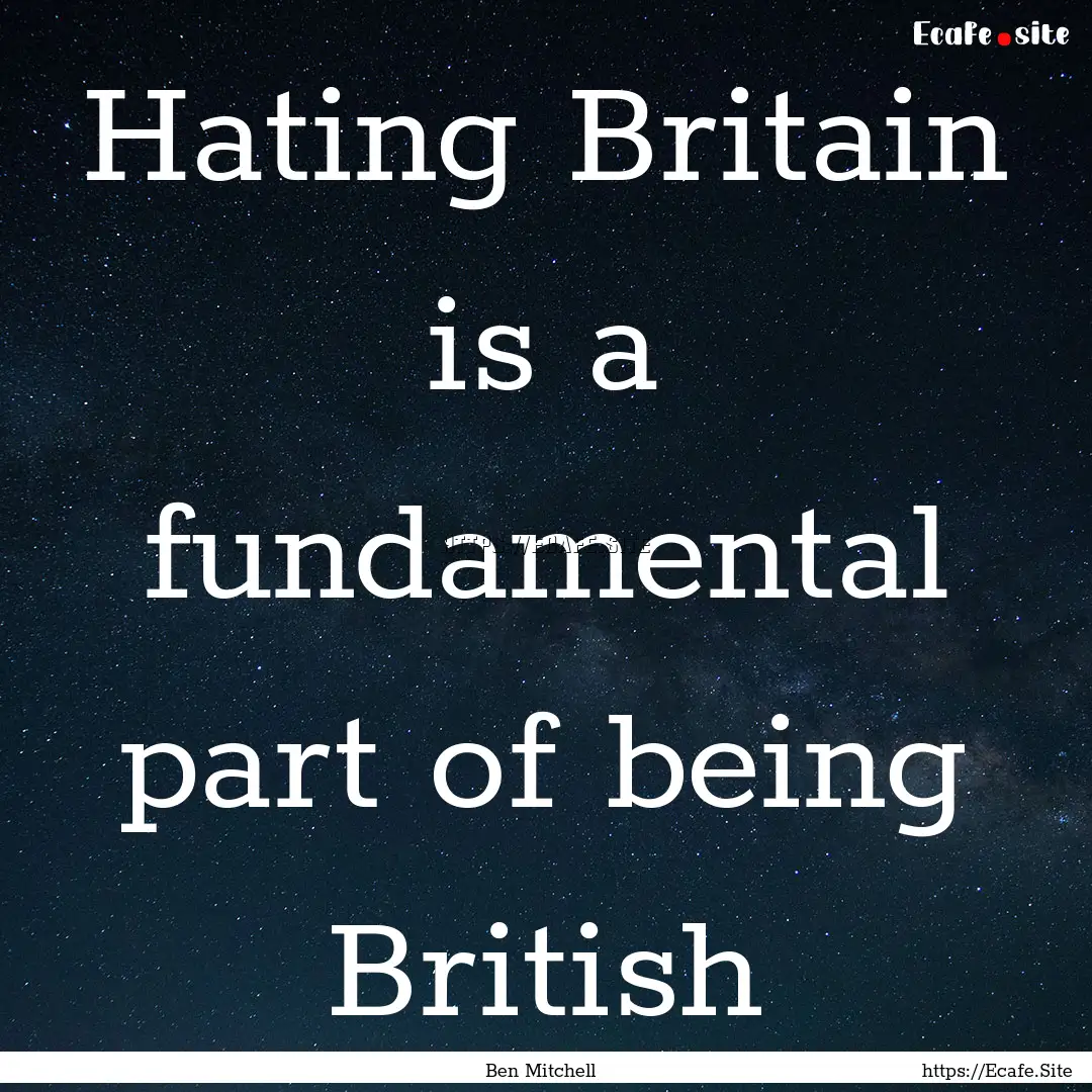 Hating Britain is a fundamental part of being.... : Quote by Ben Mitchell