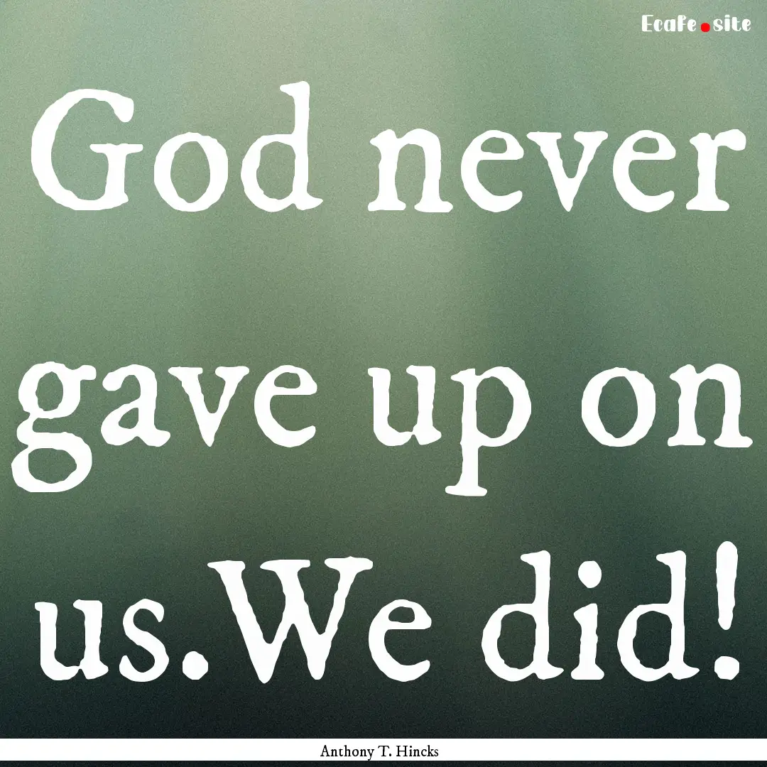 God never gave up on us.We did! : Quote by Anthony T. Hincks