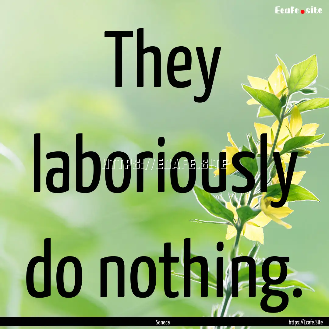 They laboriously do nothing. : Quote by Seneca