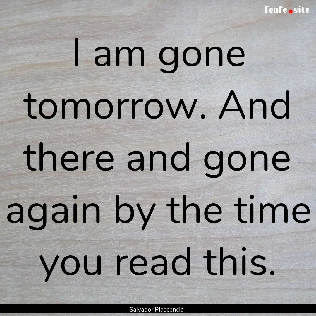 I am gone tomorrow. And there and gone again.... : Quote by Salvador Plascencia