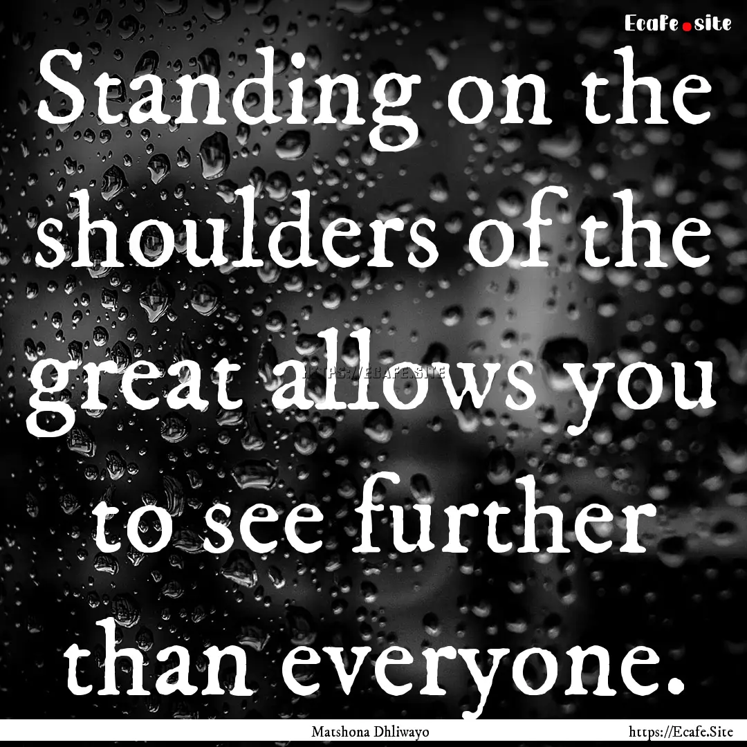 Standing on the shoulders of the great allows.... : Quote by Matshona Dhliwayo