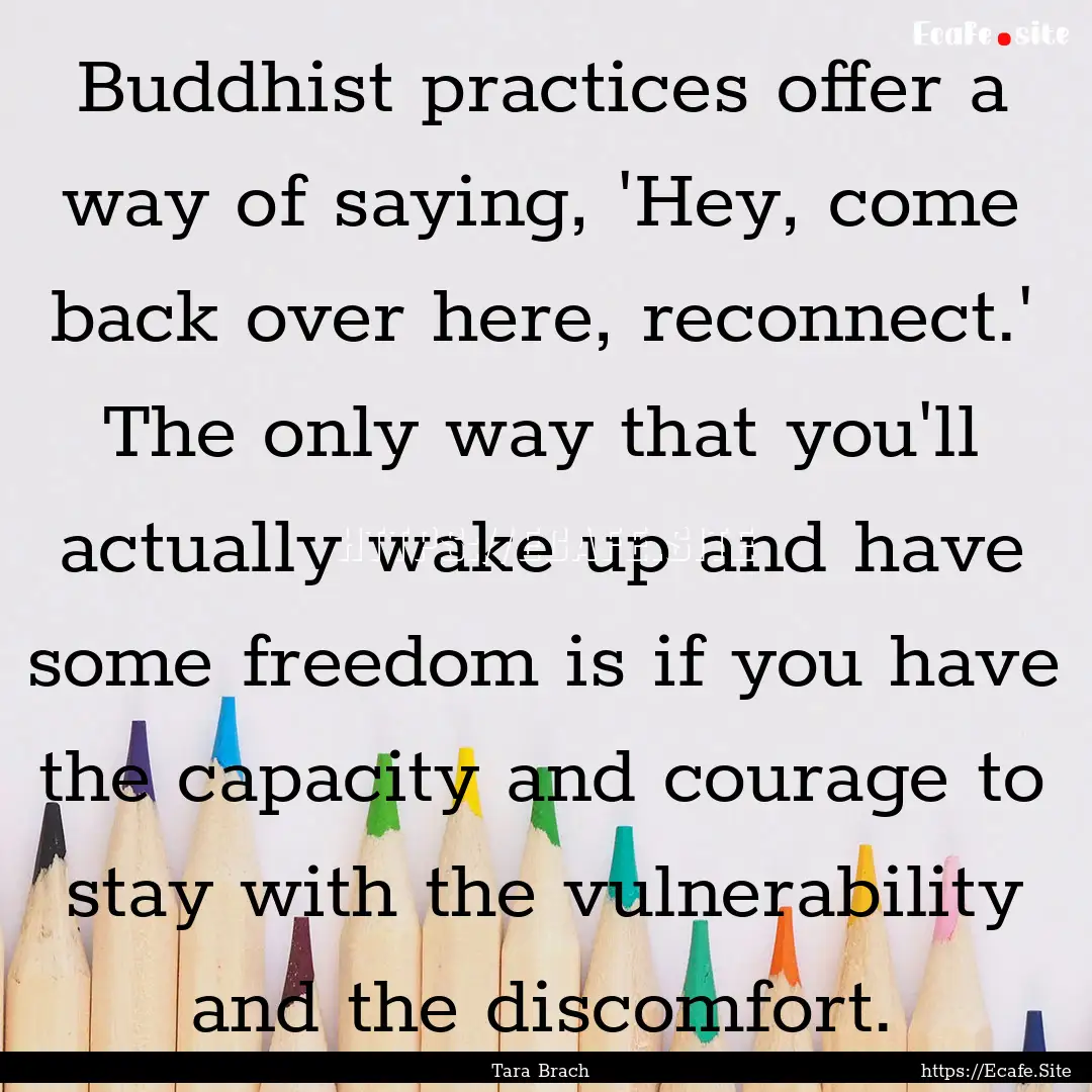 Buddhist practices offer a way of saying,.... : Quote by Tara Brach