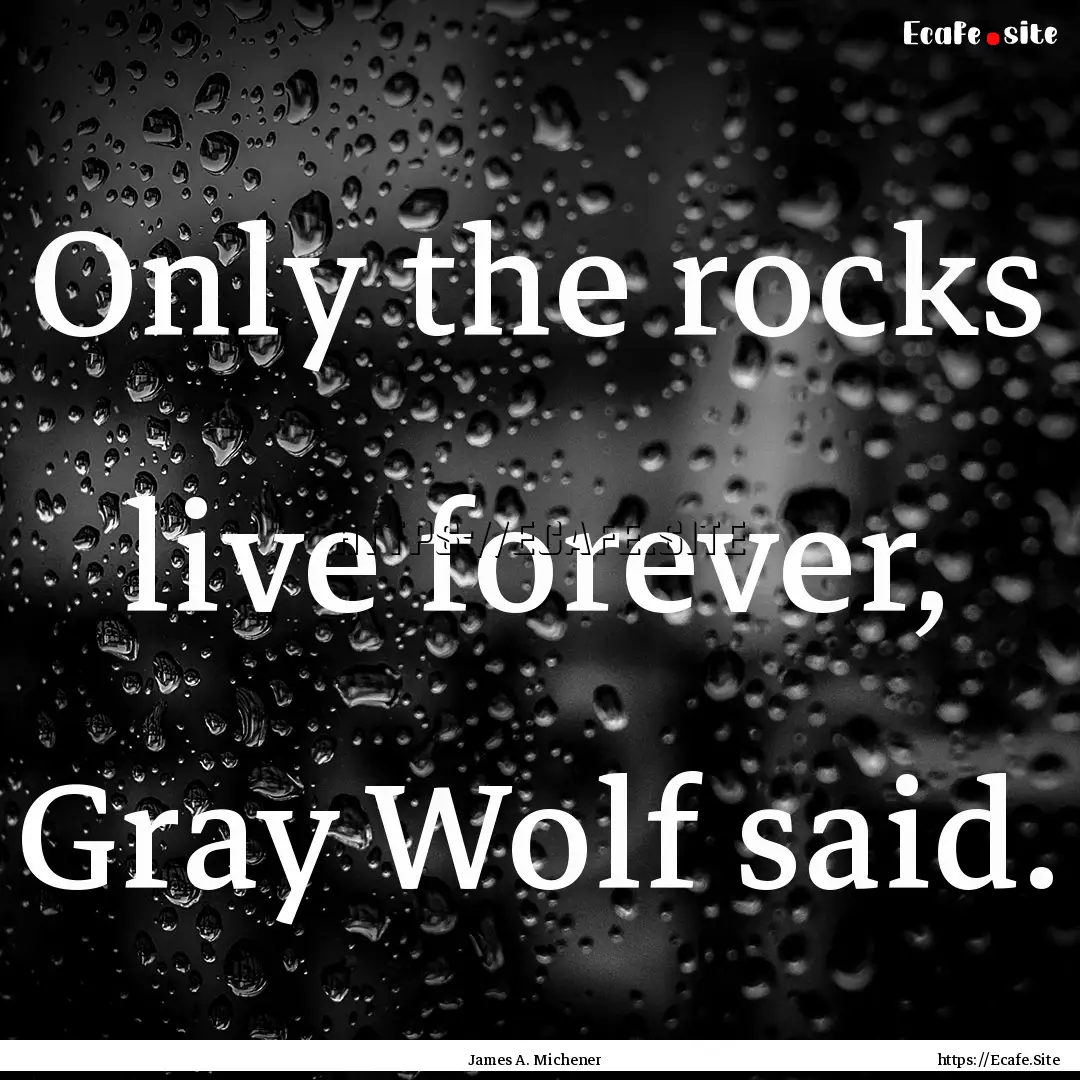 Only the rocks live forever, Gray Wolf said..... : Quote by James A. Michener