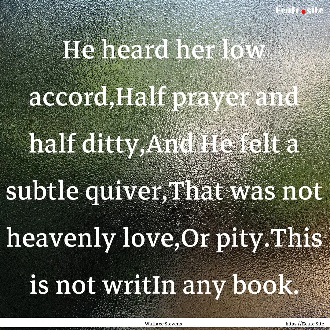 He heard her low accord,Half prayer and half.... : Quote by Wallace Stevens