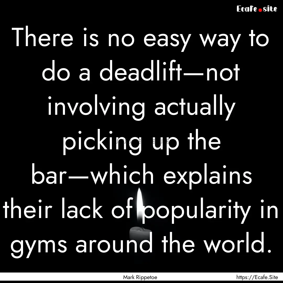 There is no easy way to do a deadlift—not.... : Quote by Mark Rippetoe