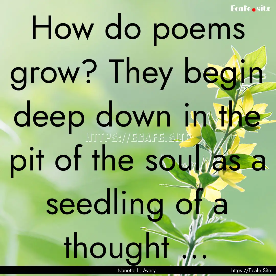 How do poems grow? They begin deep down in.... : Quote by Nanette L. Avery