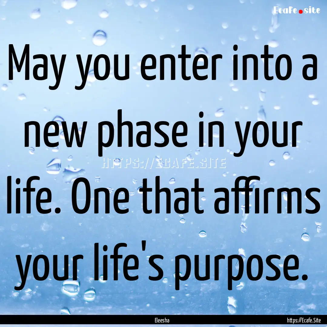 May you enter into a new phase in your life..... : Quote by Eleesha