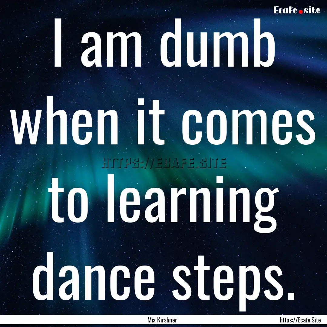 I am dumb when it comes to learning dance.... : Quote by Mia Kirshner