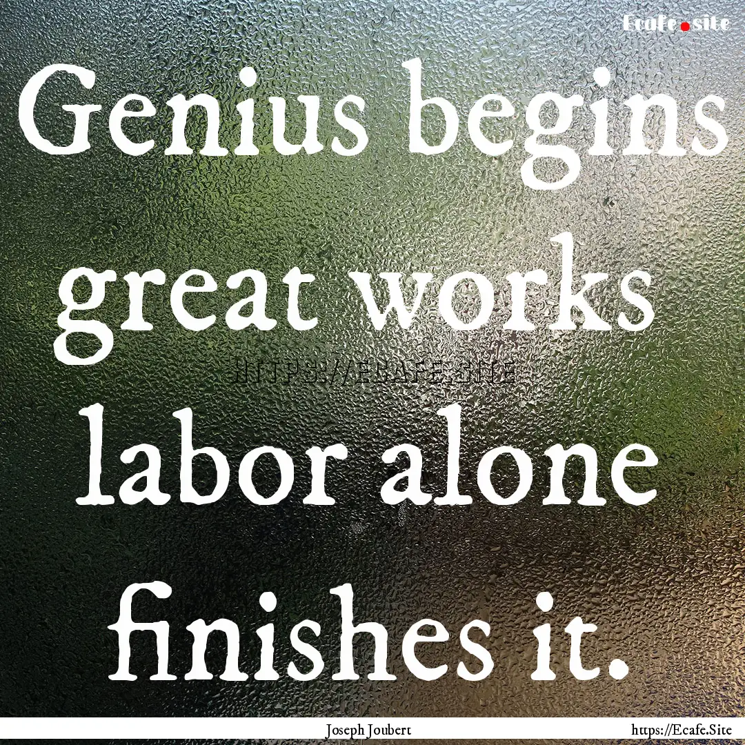 Genius begins great works labor alone finishes.... : Quote by Joseph Joubert