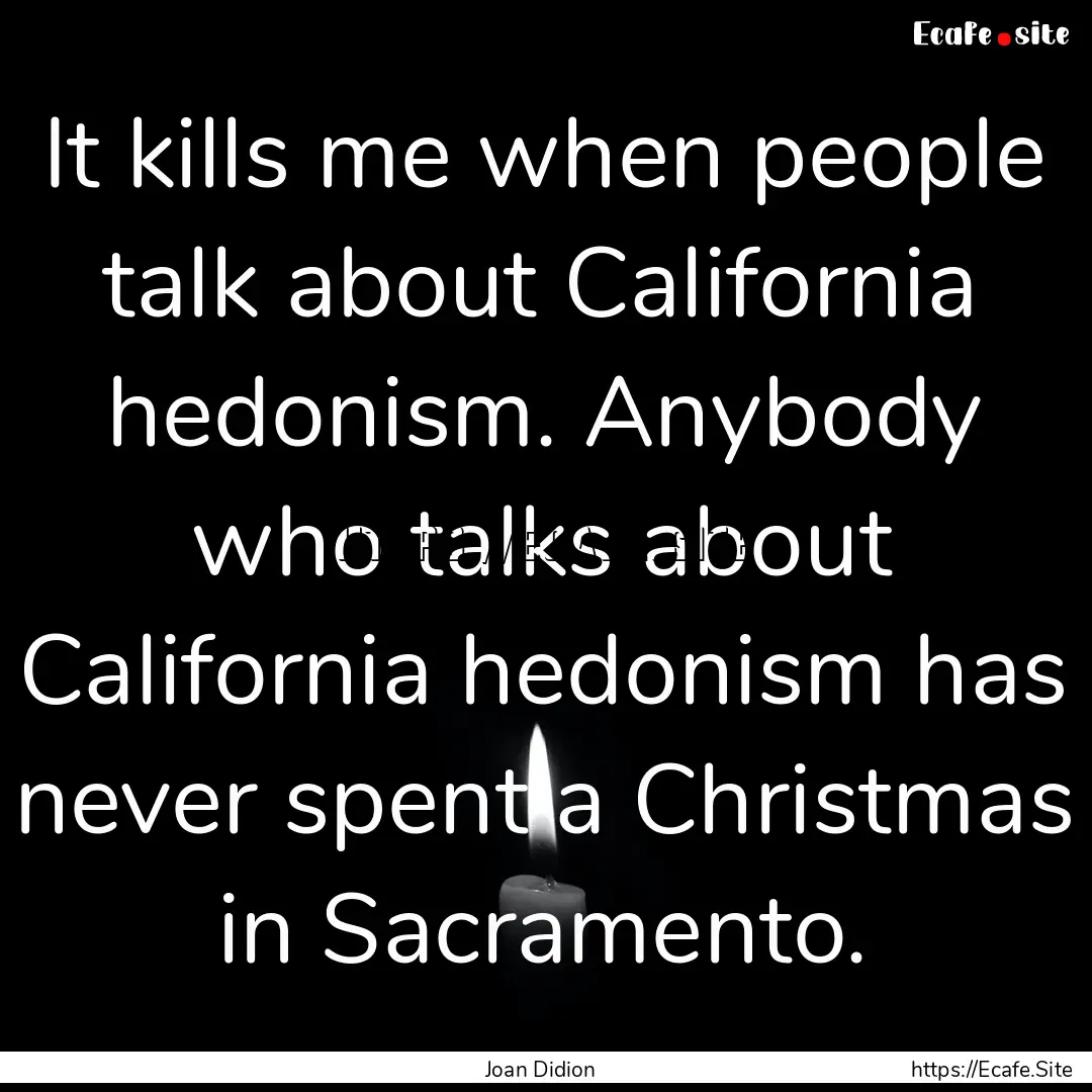 It kills me when people talk about California.... : Quote by Joan Didion