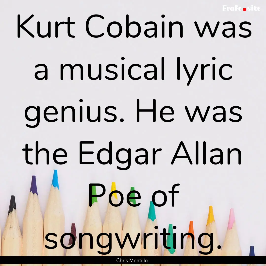 Kurt Cobain was a musical lyric genius. He.... : Quote by Chris Mentillo