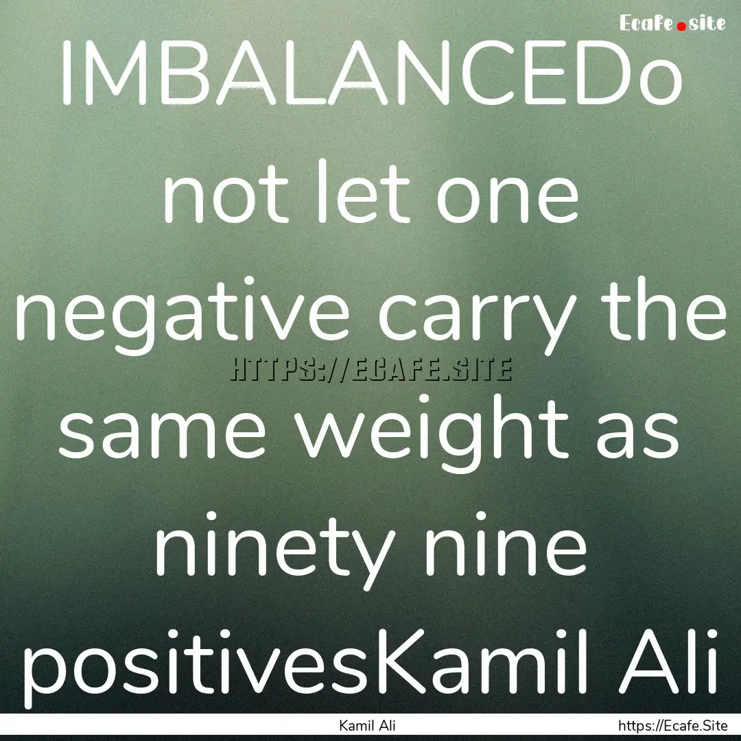 IMBALANCEDo not let one negative carry the.... : Quote by Kamil Ali