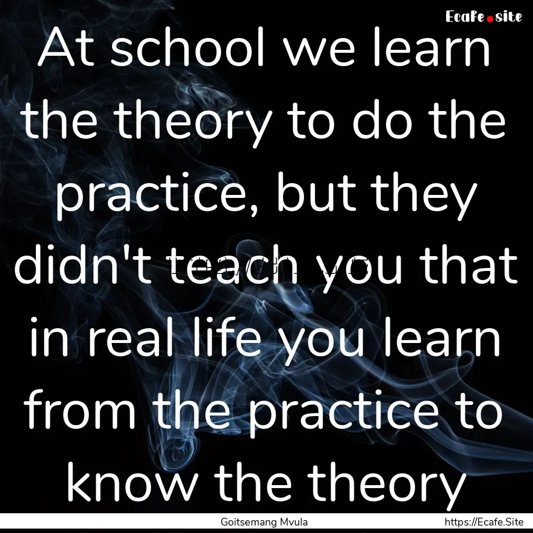 At school we learn the theory to do the practice,.... : Quote by Goitsemang Mvula