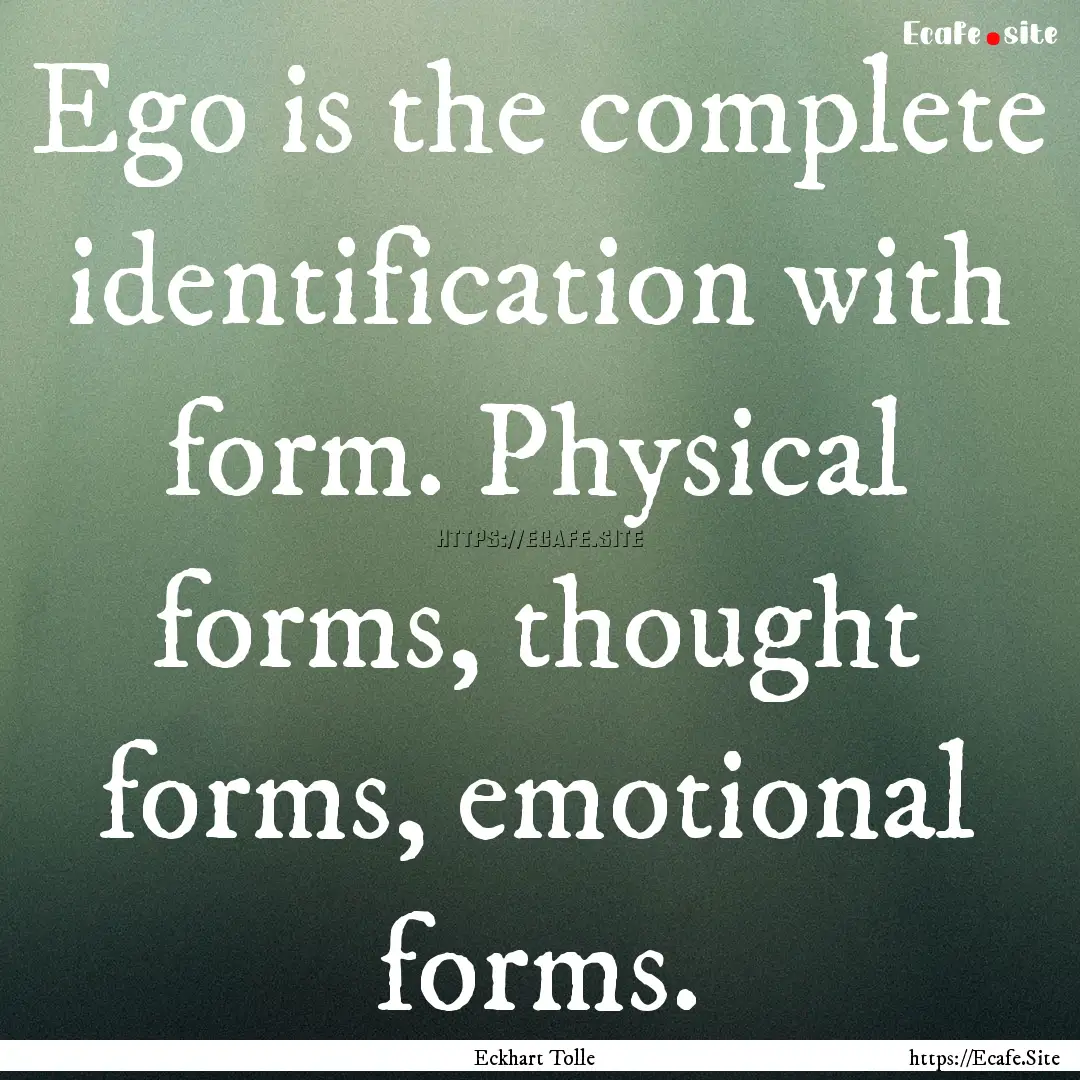 Ego is the complete identification with form..... : Quote by Eckhart Tolle