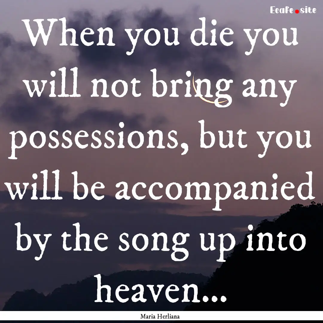 When you die you will not bring any possessions,.... : Quote by Maria Herliana