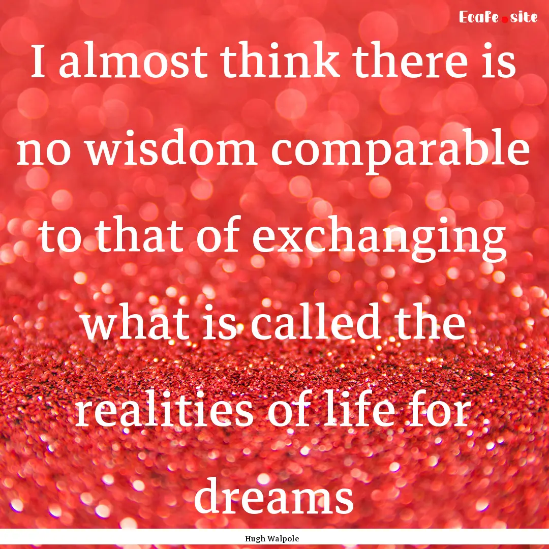 I almost think there is no wisdom comparable.... : Quote by Hugh Walpole