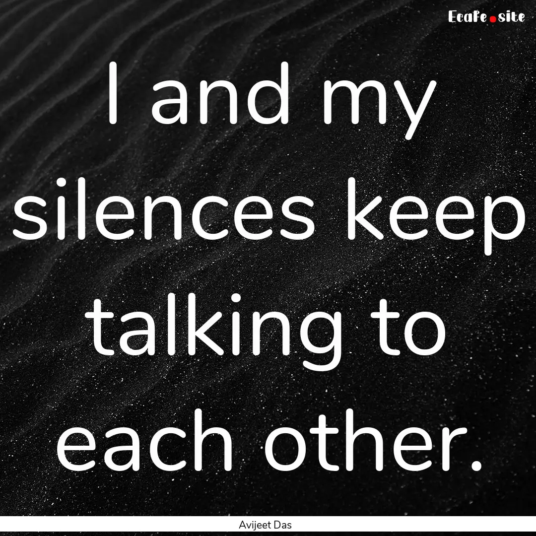 I and my silences keep talking to each other..... : Quote by Avijeet Das