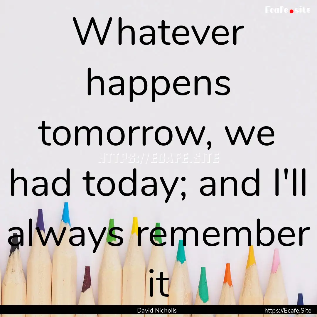 Whatever happens tomorrow, we had today;.... : Quote by David Nicholls