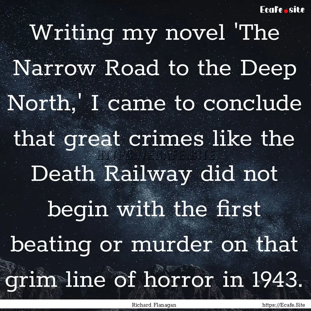 Writing my novel 'The Narrow Road to the.... : Quote by Richard Flanagan