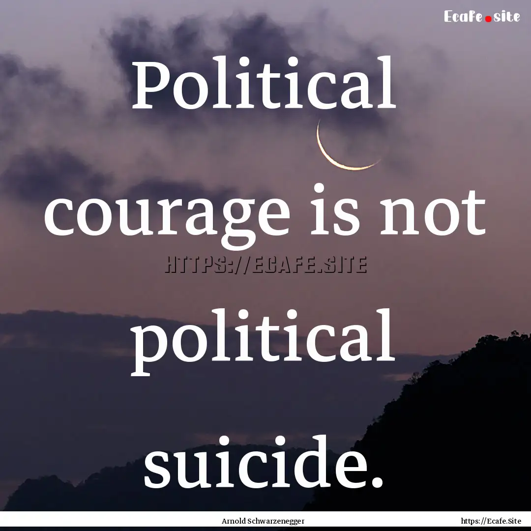 Political courage is not political suicide..... : Quote by Arnold Schwarzenegger