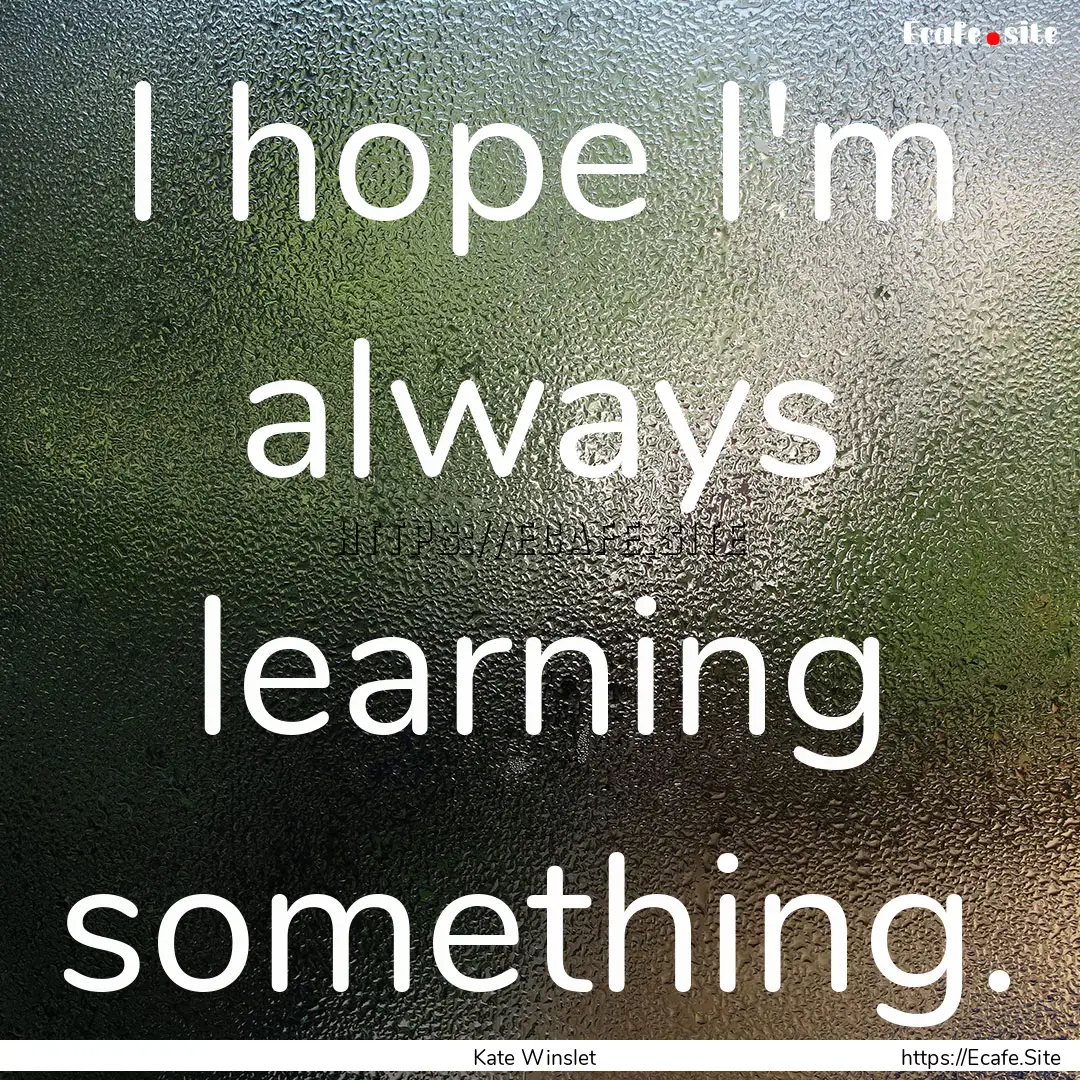 I hope I'm always learning something. : Quote by Kate Winslet