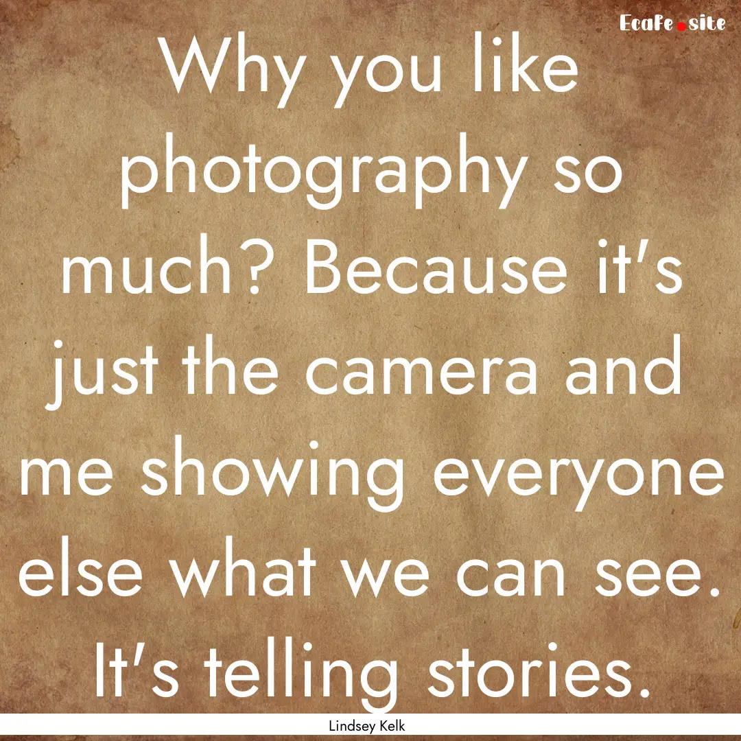 Why you like photography so much? Because.... : Quote by Lindsey Kelk