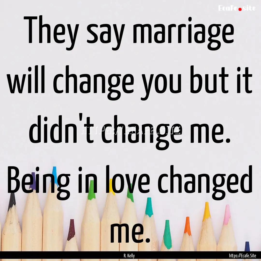 They say marriage will change you but it.... : Quote by R. Kelly