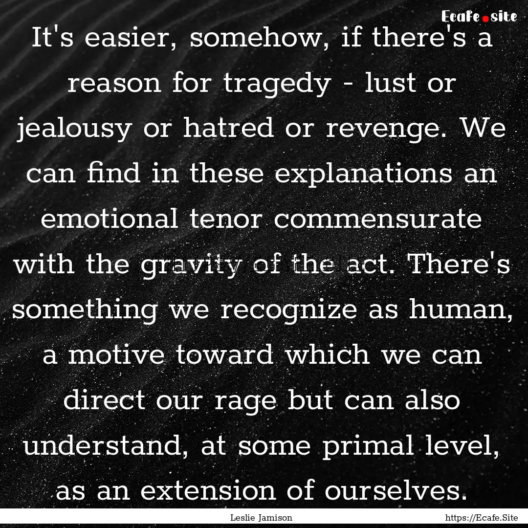 It's easier, somehow, if there's a reason.... : Quote by Leslie Jamison