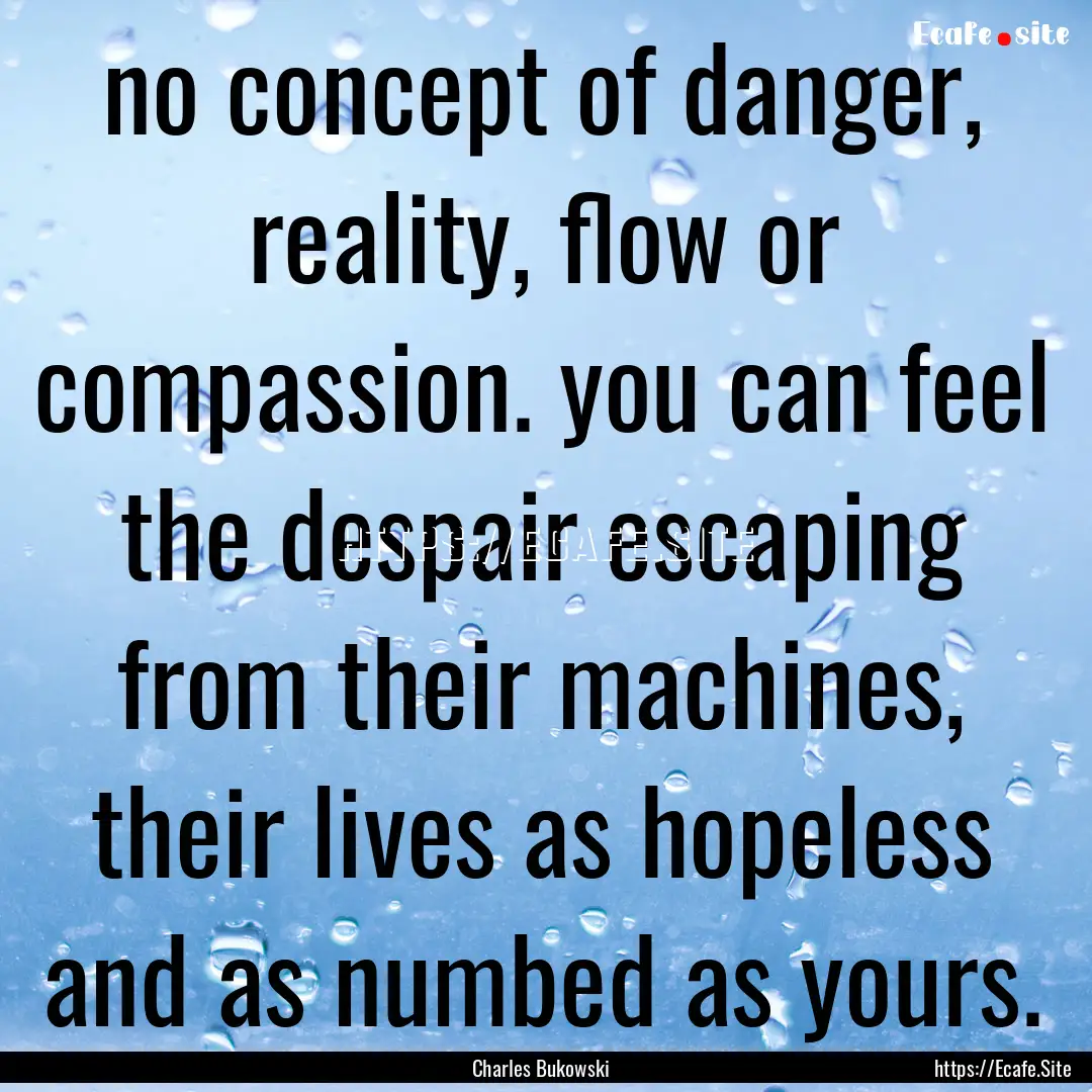 no concept of danger, reality, flow or compassion..... : Quote by Charles Bukowski