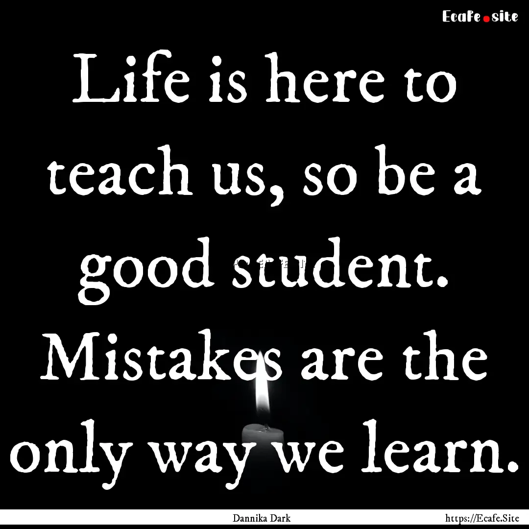 Life is here to teach us, so be a good student..... : Quote by Dannika Dark