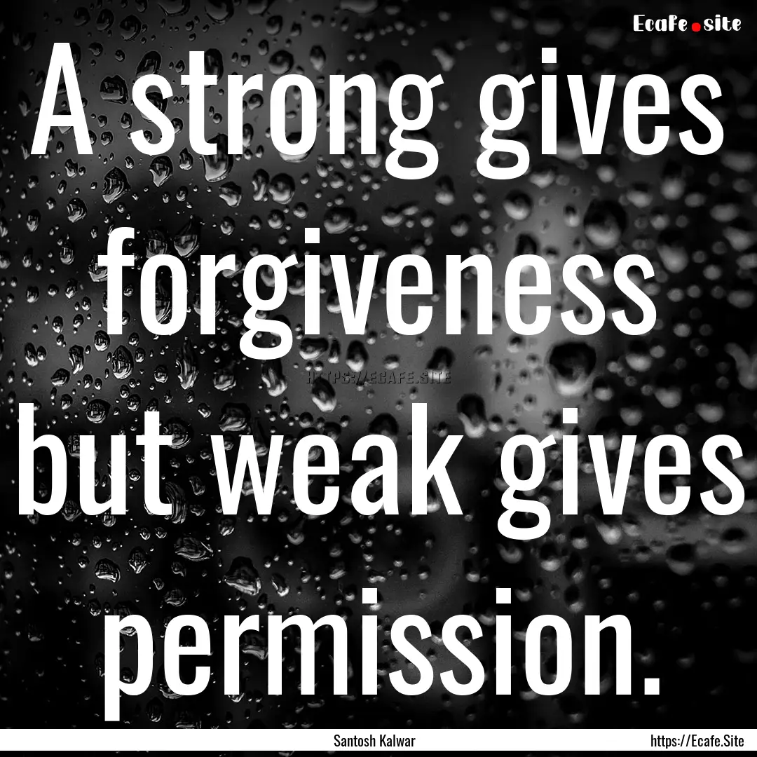 A strong gives forgiveness but weak gives.... : Quote by Santosh Kalwar