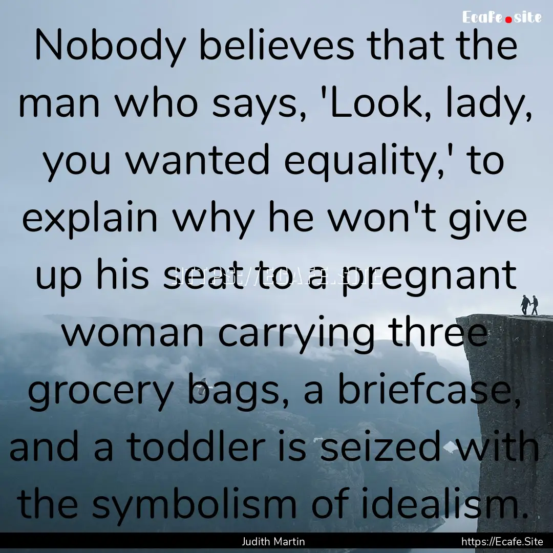 Nobody believes that the man who says, 'Look,.... : Quote by Judith Martin